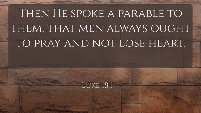  Then He spoke a parable to them, that men always ought to pray and not lose heart.   - Luke 18:1 