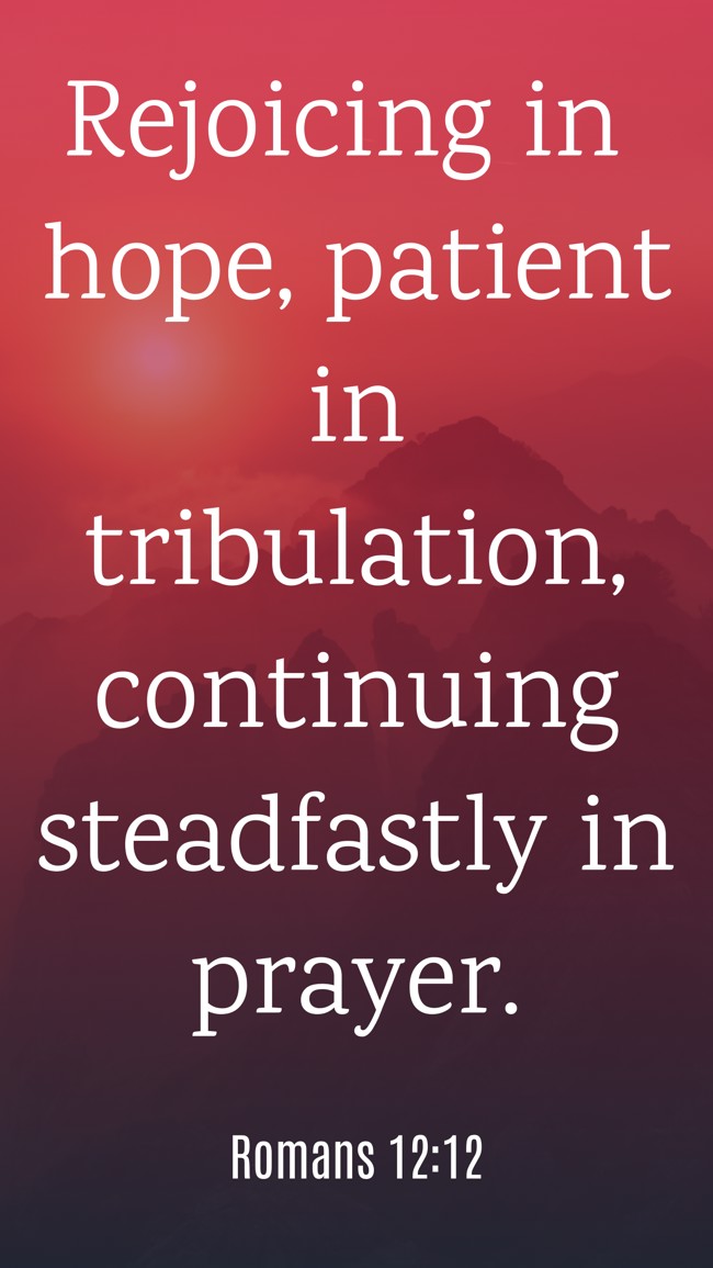  Rejoicing in hope, patient in tribulation, continuing steadfastly in prayer.   - Romans 12:12 
