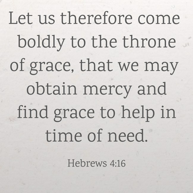  Let us therefore come boldly to the throne of grace, that we may obtain mercy and find grace to help in time of need.   - Hebrews 4:16 