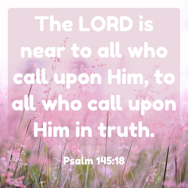  The LORD is near to all who call upon Him, to all who call upon Him in truth.   - Psalm 145:18 