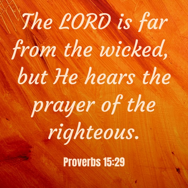  The LORD is far from the wicked, but He hears the prayer of the righteous.   - Proverbs 15:29 