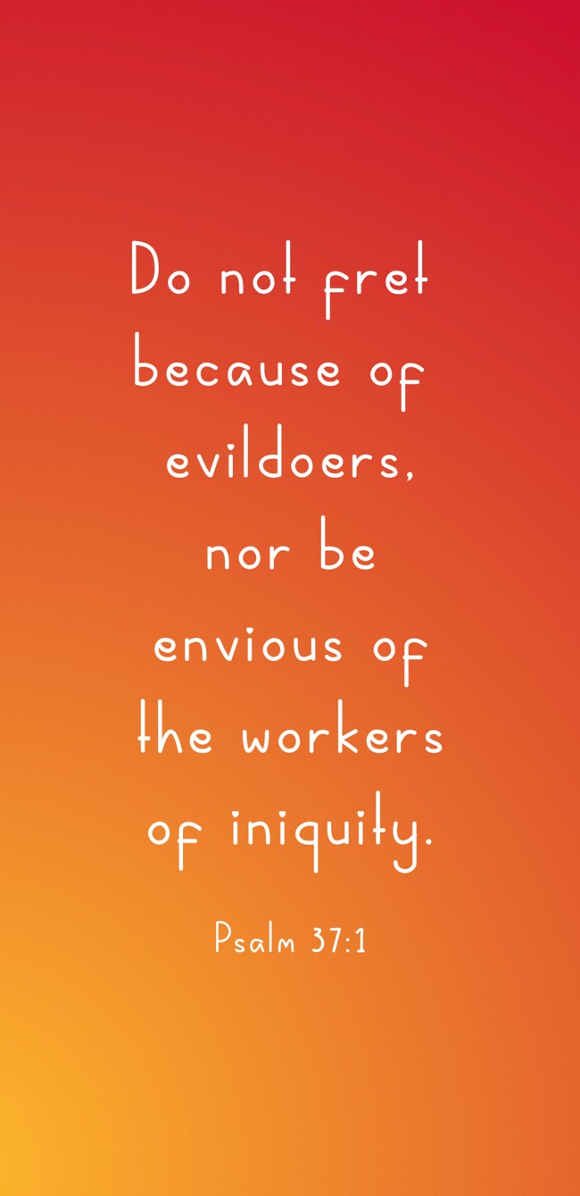 Do not fret because of evildoers, nor be envious of the workers of iniquity. - Psalm 37:1