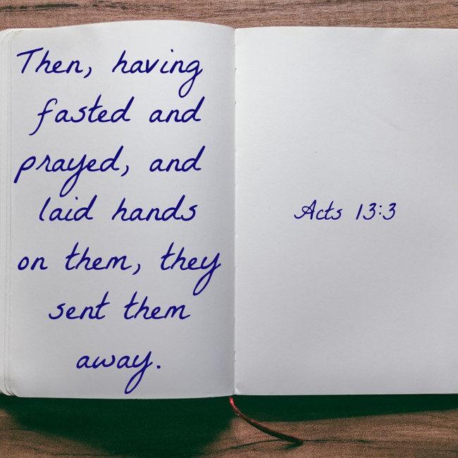  Then, having fasted and prayed, and laid hands on them, they sent them away.   - Acts 13:3 