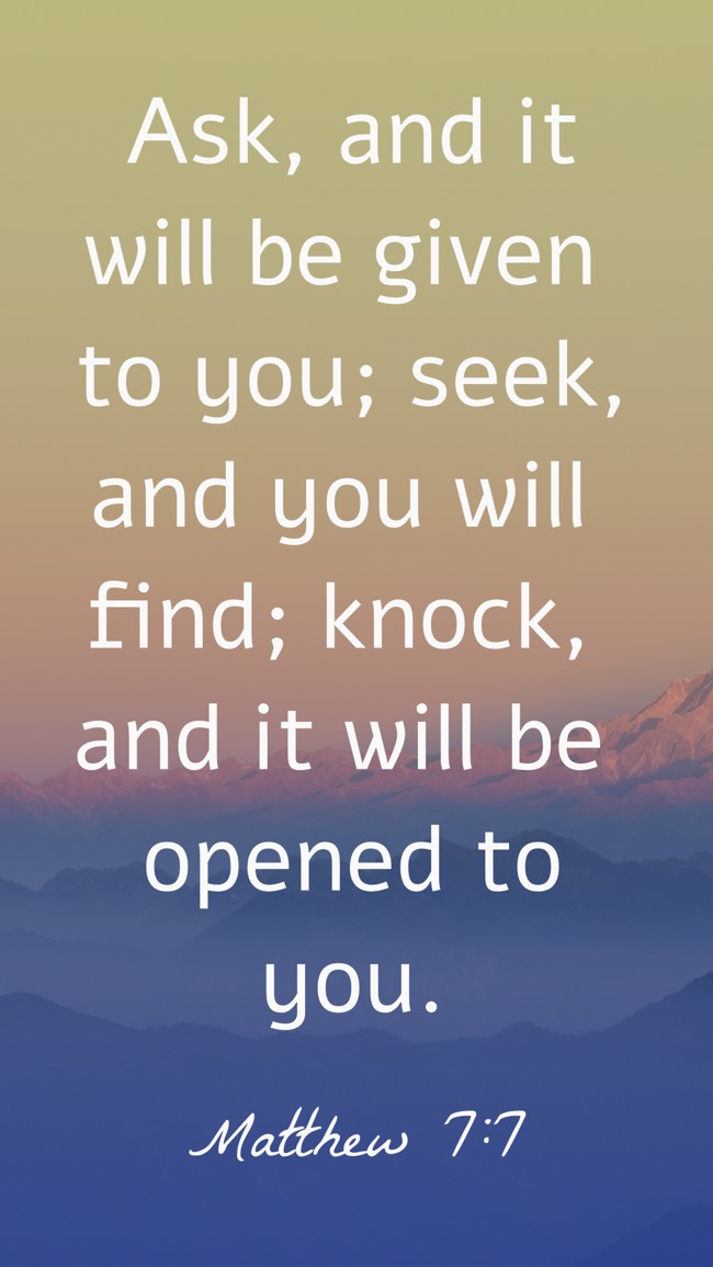  Ask, and it will be given to you; seek, and you will find; knock, and it will be opened to you.   - Matthew 7:7 