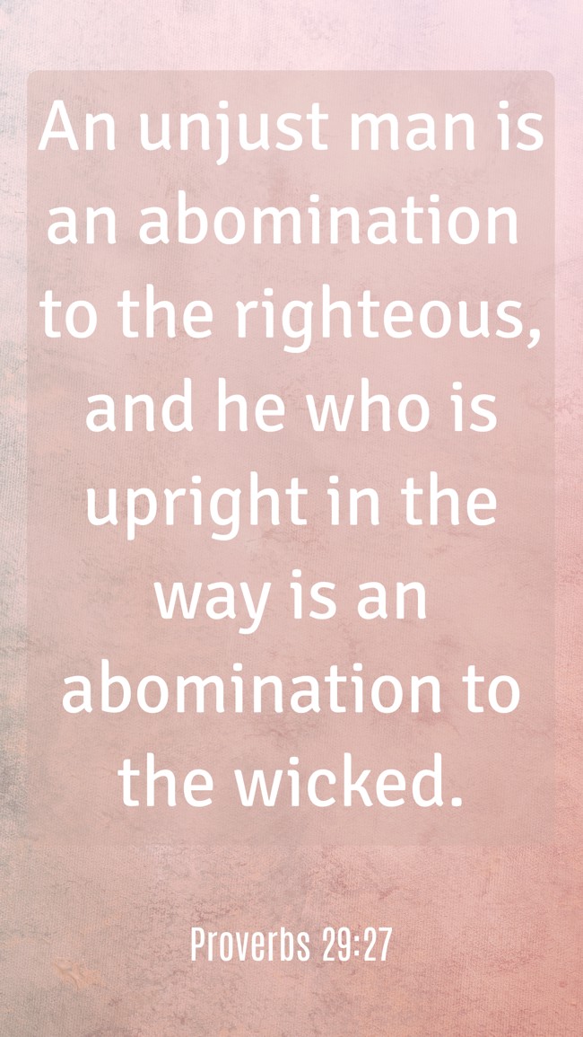 An unjust man is an abomination to the righteous, and he who is upright in the way is an abomination to the wicked. - Proverbs 29:27