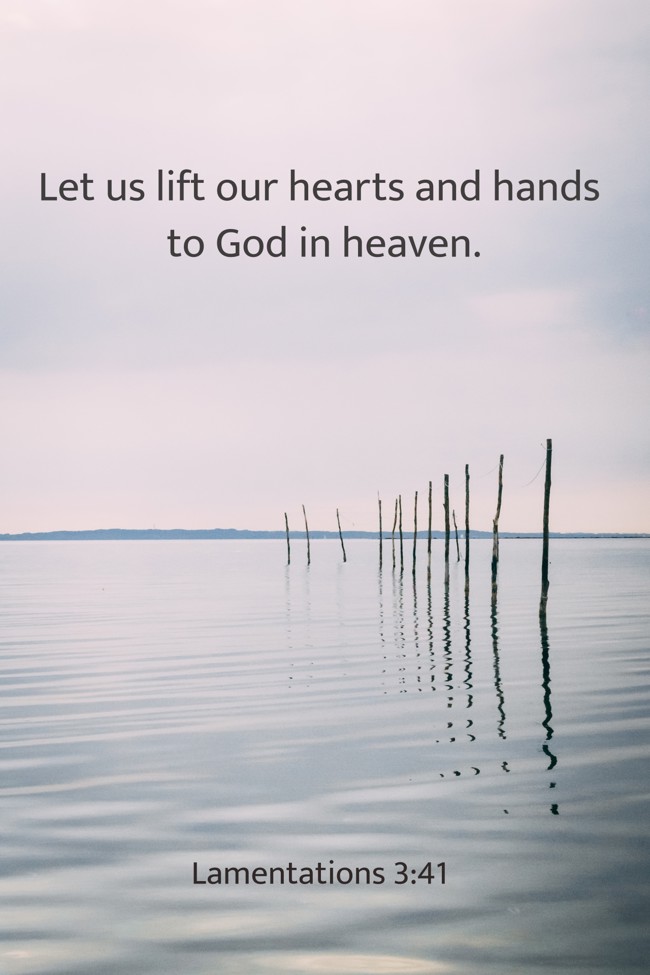  Let us lift our hearts and hands to God in heaven.   - Lamentations 3:41 