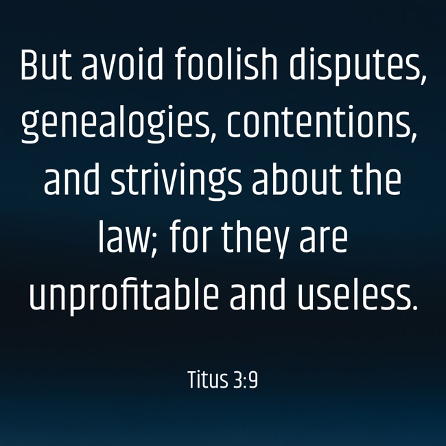  But avoid foolish disputes, genealogies, contentions, and strivings about the law; for they are unprofitable and useless.   - Titus 3:9 