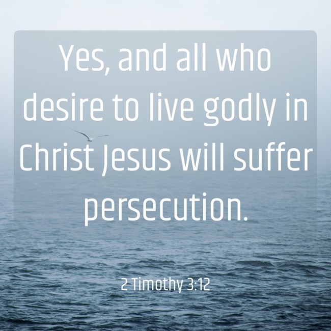 Yes, and all who desire to live godly in Christ Jesus will suffer persecution. - 2 Timothy 3:12