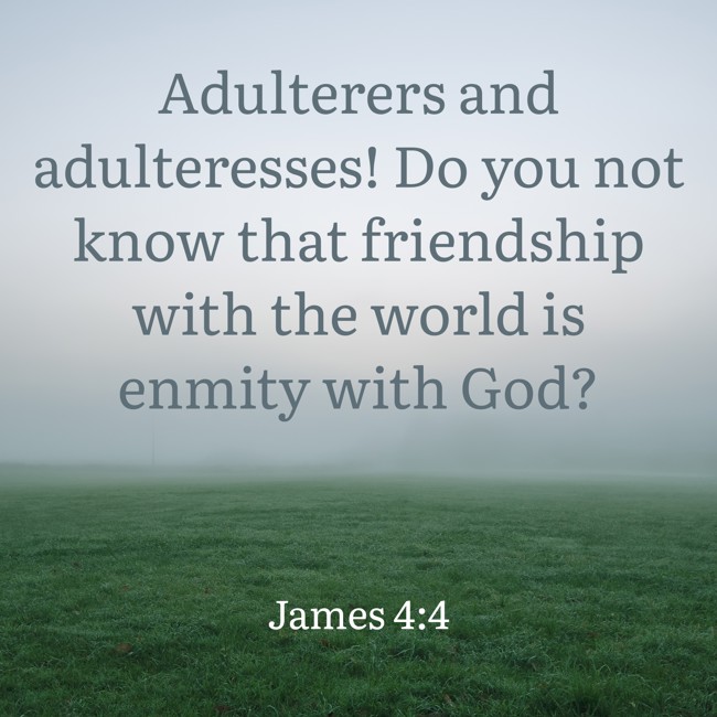 Adulterers and adulteresses! Do you not know that friendship with the world is enmity with God? - James 4:4