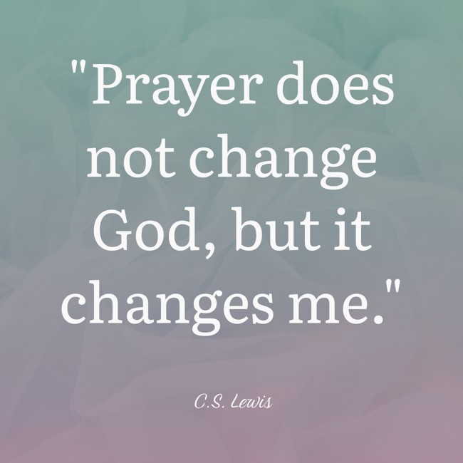  Prayer does not change God, but it changes me.   - C.S. Lewis 