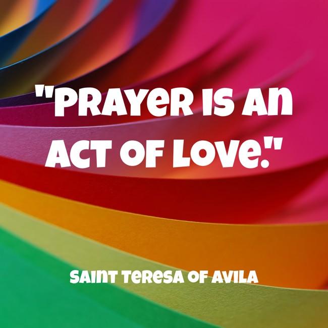  Prayer is an act of love.   - Saint Teresa of Avila 
