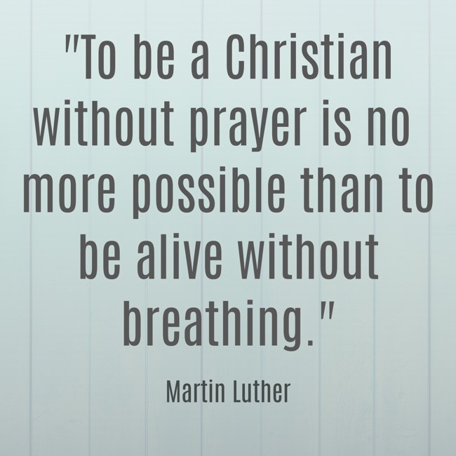  To be a Christian without prayer is no more possible than to be alive without breathing.   - Martin Luther 