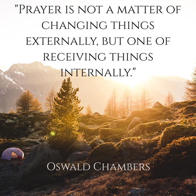  Prayer is not a matter of changing things externally, but one of receiving things internally.   - Oswald Chambers 