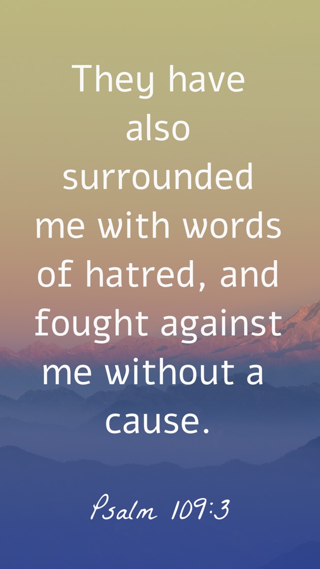 They have also surrounded me with words of hatred, and fought against me without a cause. - Psalm 109:3