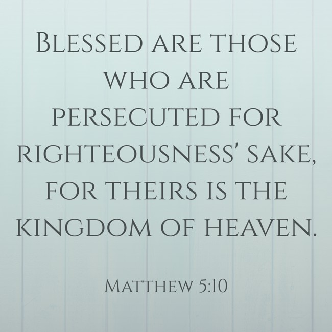 Blessed are those who are persecuted for righteousness' sake, for theirs is the kingdom of heaven. - Matthew 5:10