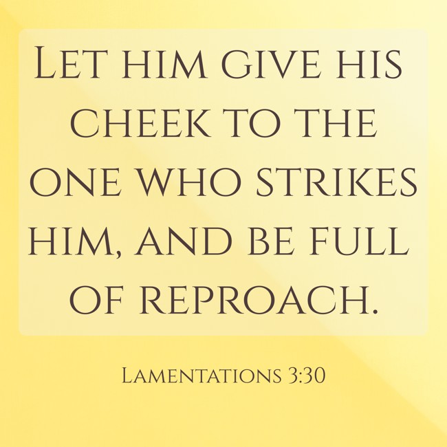 Let him give his cheek to the one who strikes him, and be full of reproach. - Lamentations 3:30