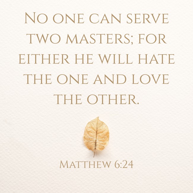 No one can serve two masters; for either he will hate the one and love the other. - Matthew 6:24