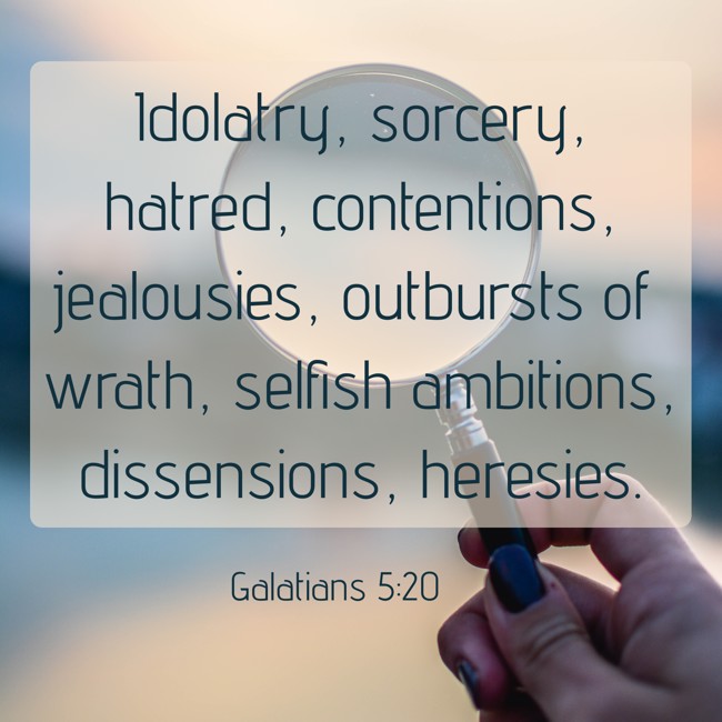 Idolatry, sorcery, hatred, contentions, jealousies, outbursts of wrath, selfish ambitions, dissensions, heresies. - Galatians 5:20