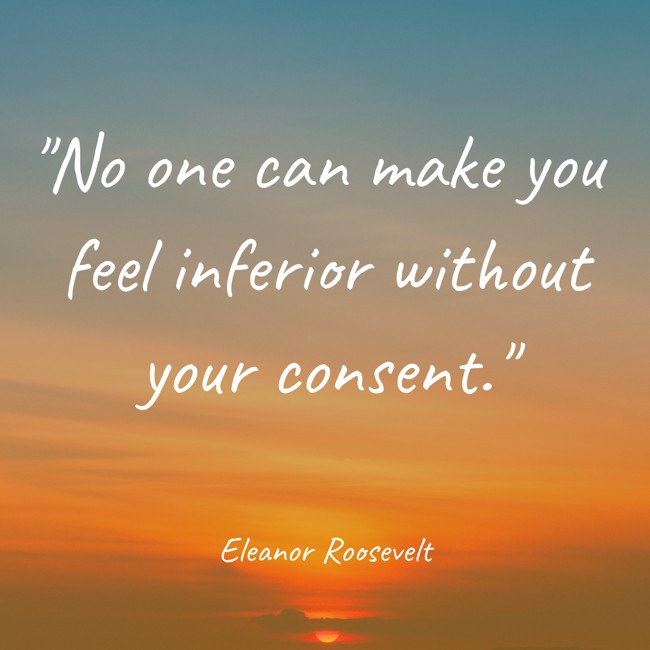 No one can make you feel inferior without your consent. - Eleanor Roosevelt