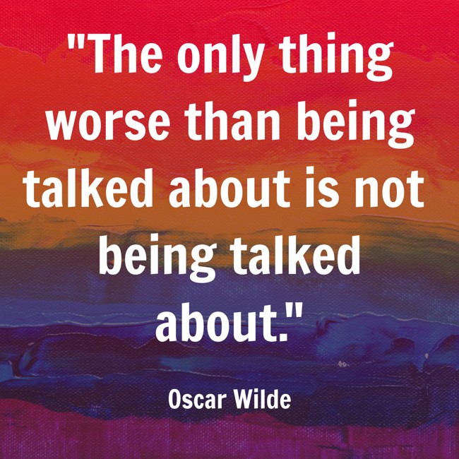The only thing worse than being talked about is not being talked about. - Oscar Wilde