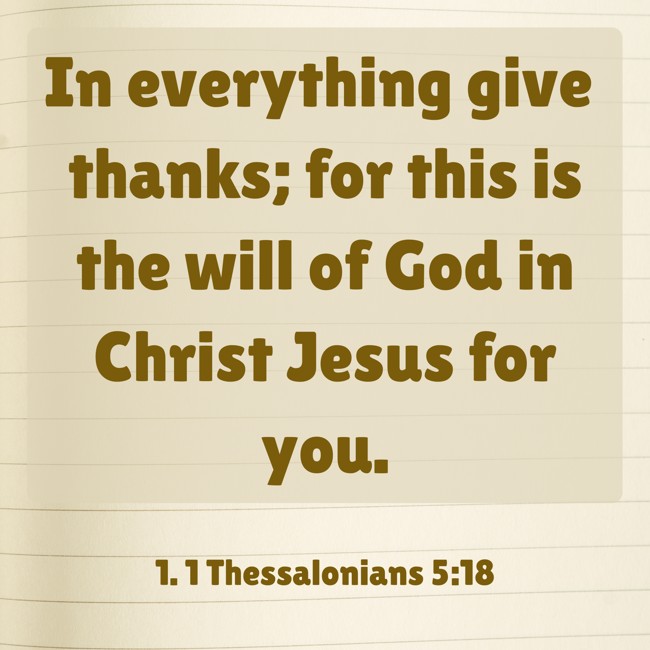 In everything give thanks; for this is the will of God in Christ Jesus for you. - 1. 1 Thessalonians 5:18