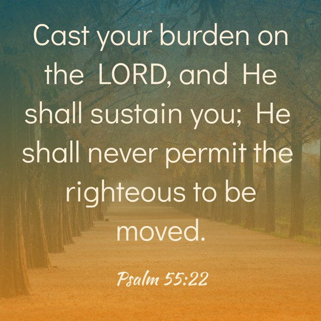 Cast your burden on the LORD, and He shall sustain you; He shall never permit the righteous to be moved. - Psalm 55:22
