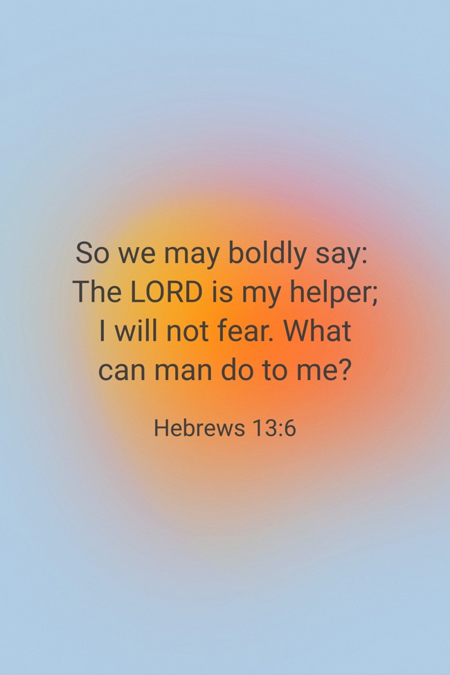 So we may boldly say: The LORD is my helper; I will not fear. What can man do to me? - Hebrews 13:6