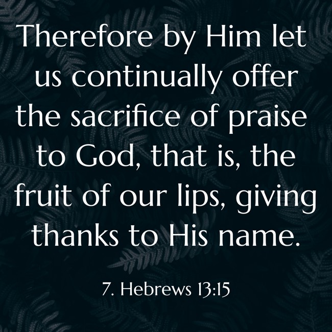 Therefore by Him let us continually offer the sacrifice of praise to God, that is, the fruit of our lips, giving thanks to His name. - 7. Hebrews 13:15