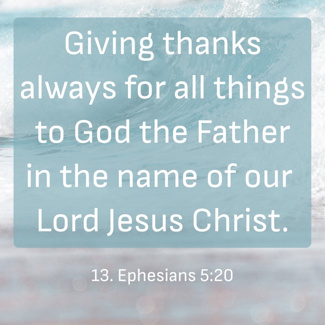 Giving thanks always for all things to God the Father in the name of our Lord Jesus Christ. - 13. Ephesians 5:20