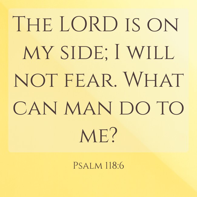 The LORD is on my side; I will not fear. What can man do to me? - Psalm 118:6