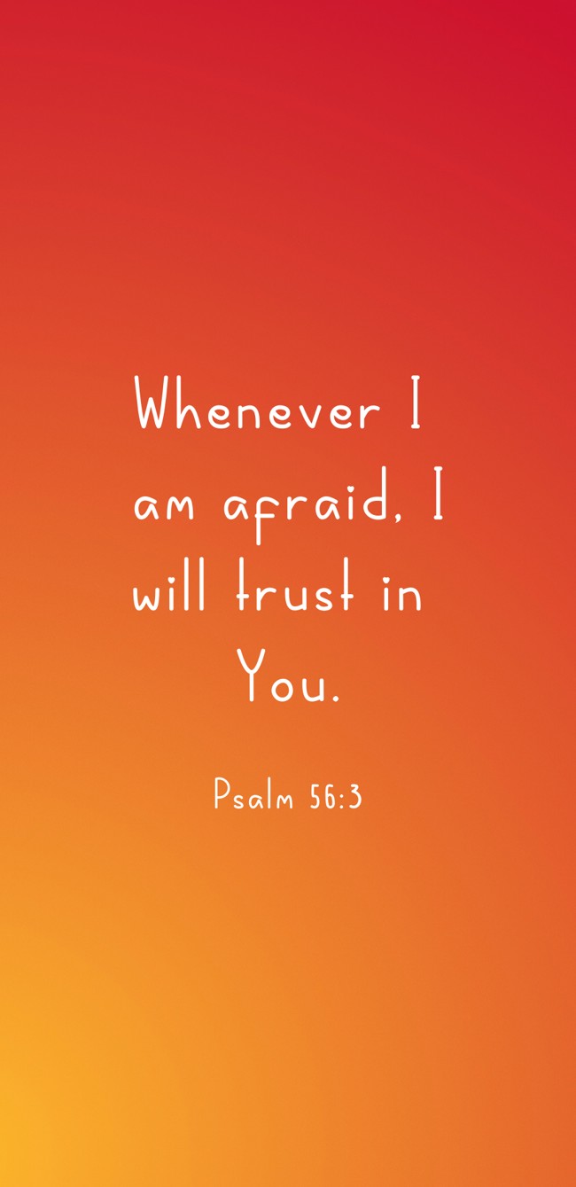 Whenever I am afraid, I will trust in You. - Psalm 56:3