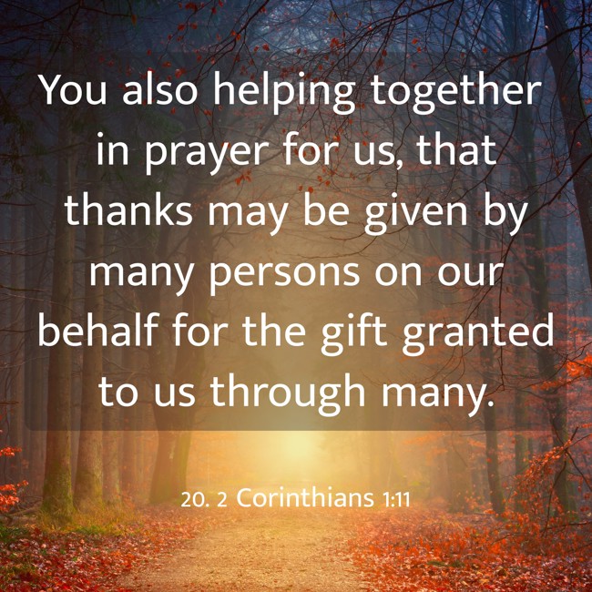 You also helping together in prayer for us, that thanks may be given by many persons on our behalf for the gift granted to us through many. - 20. 2 Corinthians 1:11