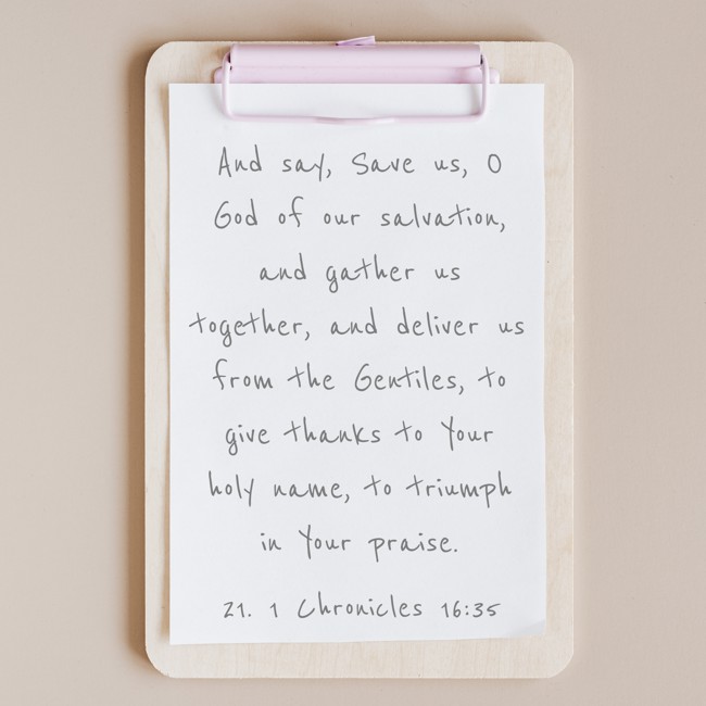 And say, Save us, O God of our salvation, and gather us together, and deliver us from the Gentiles, to give thanks to Your holy name, to triumph in Your praise. - 21. 1 Chronicles 16:35