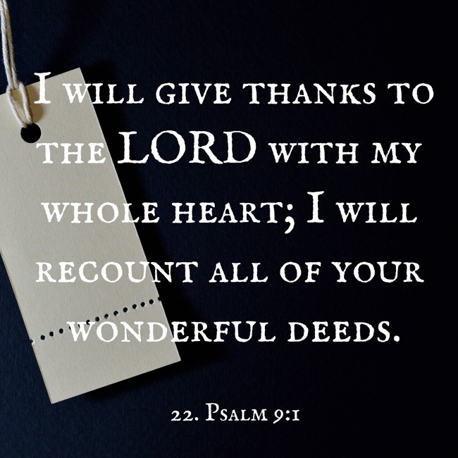 I will give thanks to the LORD with my whole heart; I will recount all of your wonderful deeds. - 22. Psalm 9:1