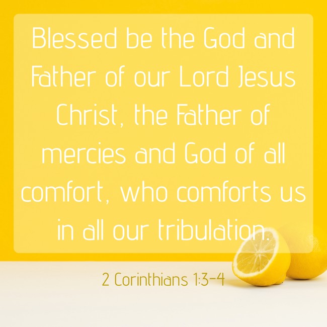 Blessed be the God and Father of our Lord Jesus Christ, the Father of mercies and God of all comfort, who comforts us in all our tribulation. - 2 Corinthians 1:3-4