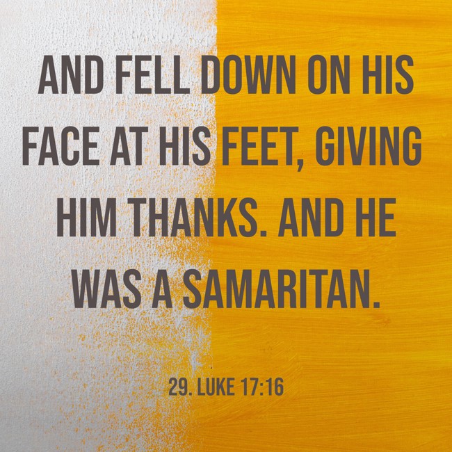 And fell down on his face at His feet, giving Him thanks. And he was a Samaritan. - 29. Luke 17:16