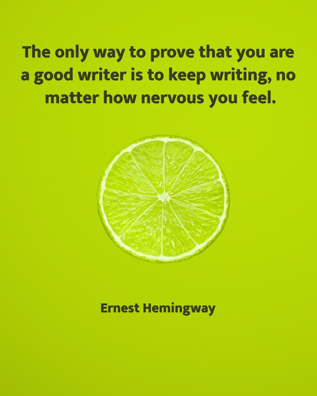 The only way to prove that you are a good writer is to keep writing, no matter how nervous you feel.
- Ernest Hemingway
