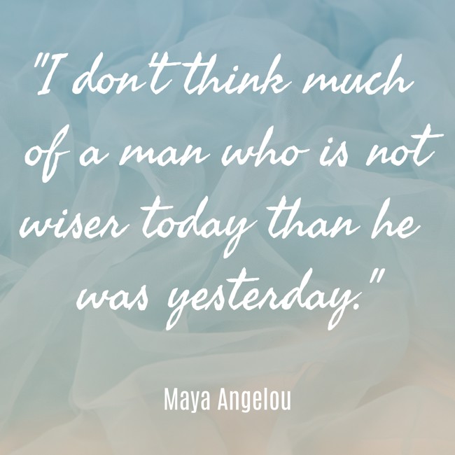 I don't think much of a man who is not wiser today than he was yesterday. - Maya Angelou