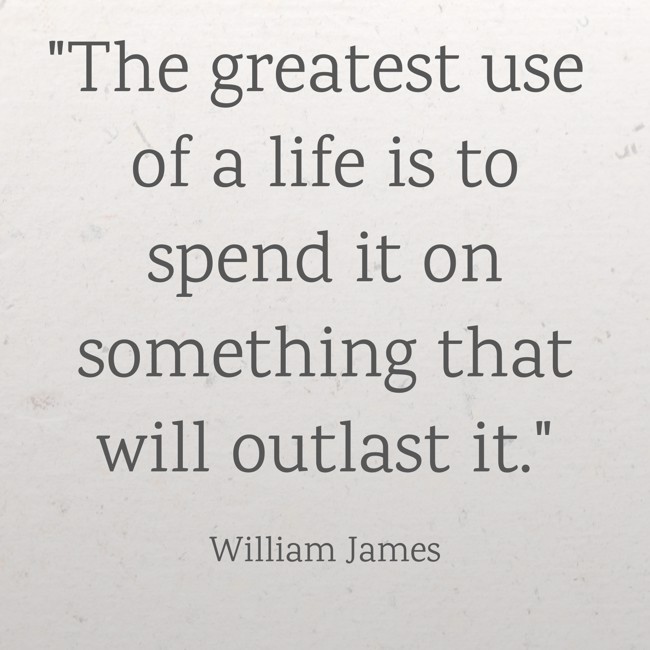 The greatest use of a life is to spend it on something that will outlast it. - William James