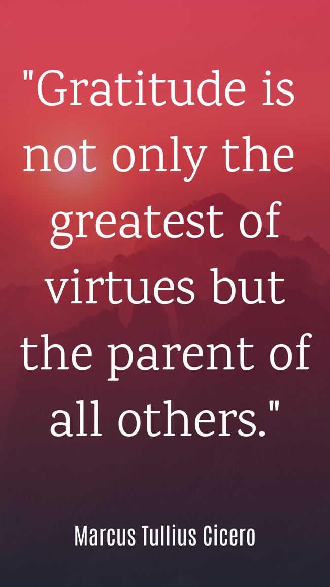 Gratitude is not only the greatest of virtues but the parent of all others. - Marcus Tullius Cicero