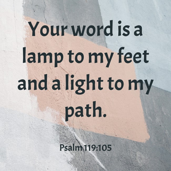  Your word is a lamp to my feet and a light to my path.   - Psalm 119:105 