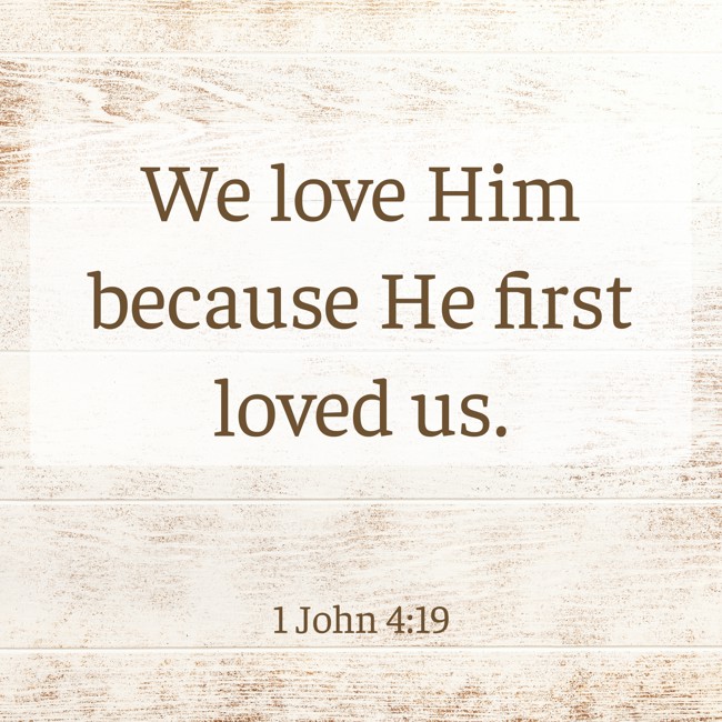  We love Him because He first loved us.   - 1 John 4:19 