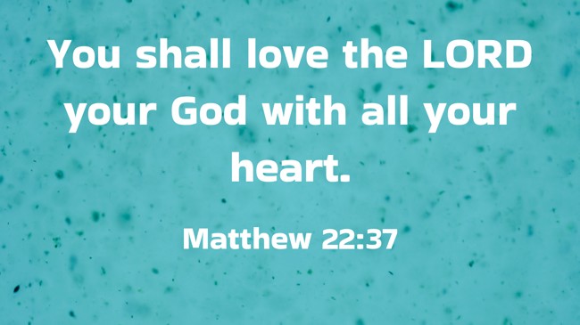  You shall love the LORD your God with all your heart.   - Matthew 22:37 