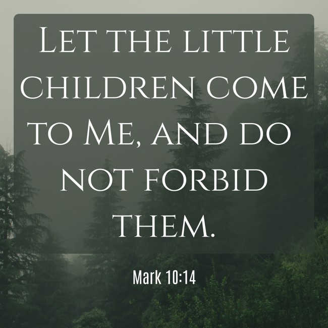  Let the little children come to Me, and do not forbid them.   - Mark 10:14 