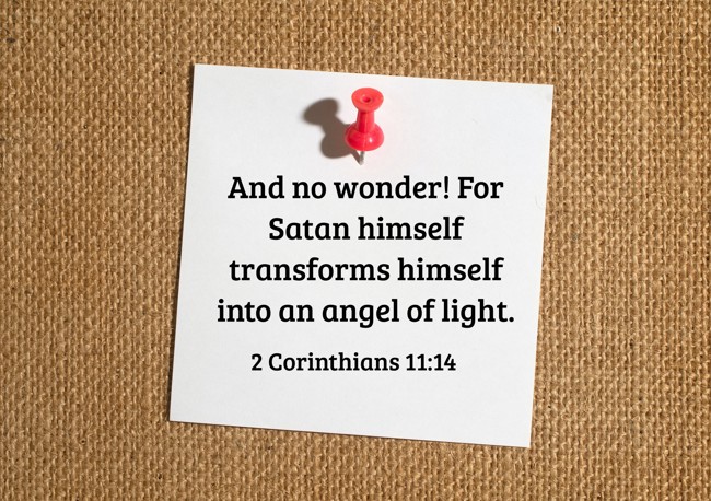 And no wonder! For Satan himself transforms himself into an angel of light.
- 2 Corinthians 11:14