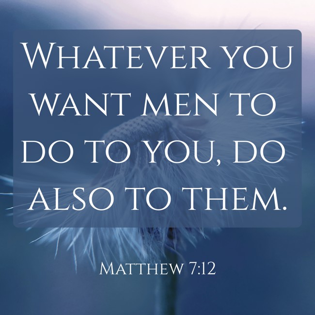  Whatever you want men to do to you, do also to them.   - Matthew 7:12 