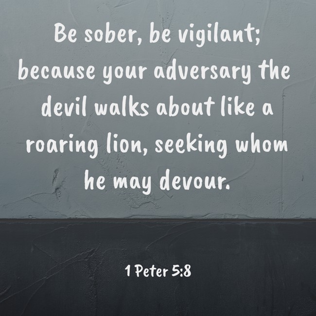 Be sober, be vigilant; because your adversary the devil walks about like a roaring lion, seeking whom he may devour.
- 1 Peter 5:8