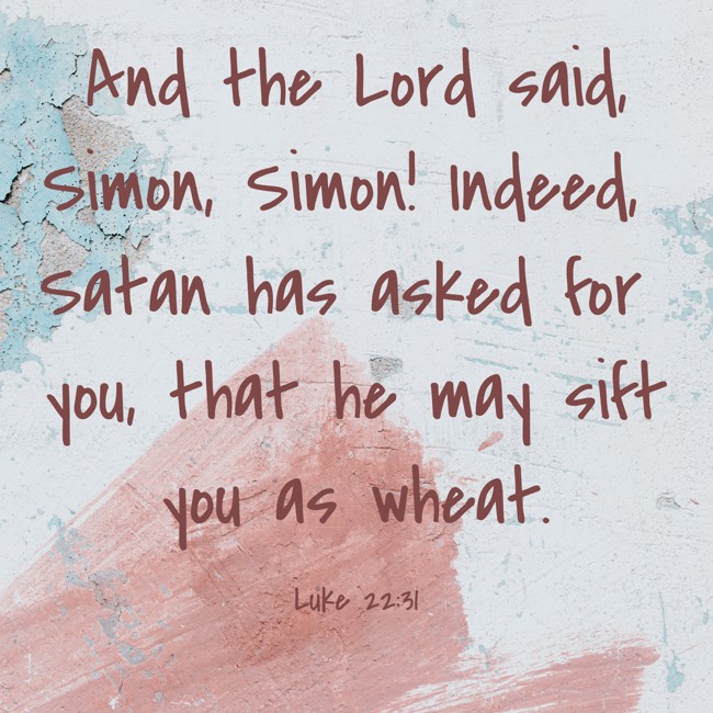 And the Lord said, Simon, Simon! Indeed, Satan has asked for you, that he may sift you as wheat.
- Luke 22:31