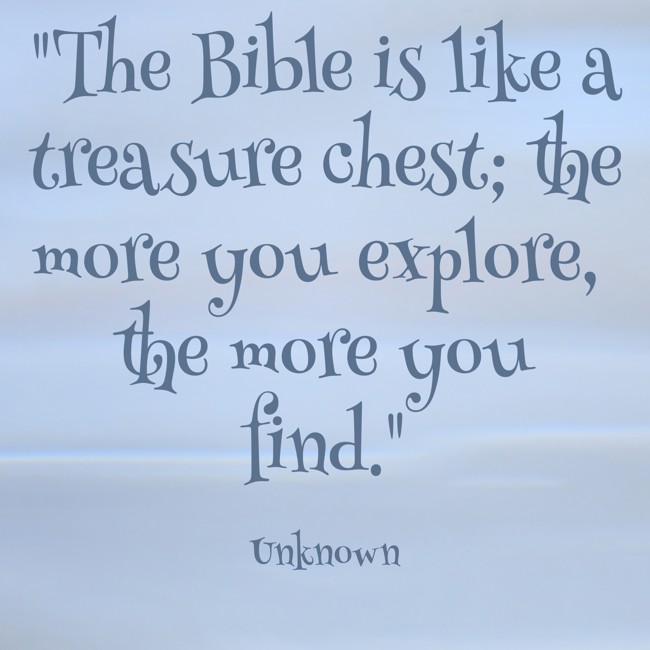  The Bible is like a treasure chest; the more you explore, the more you find.   - Unknown 