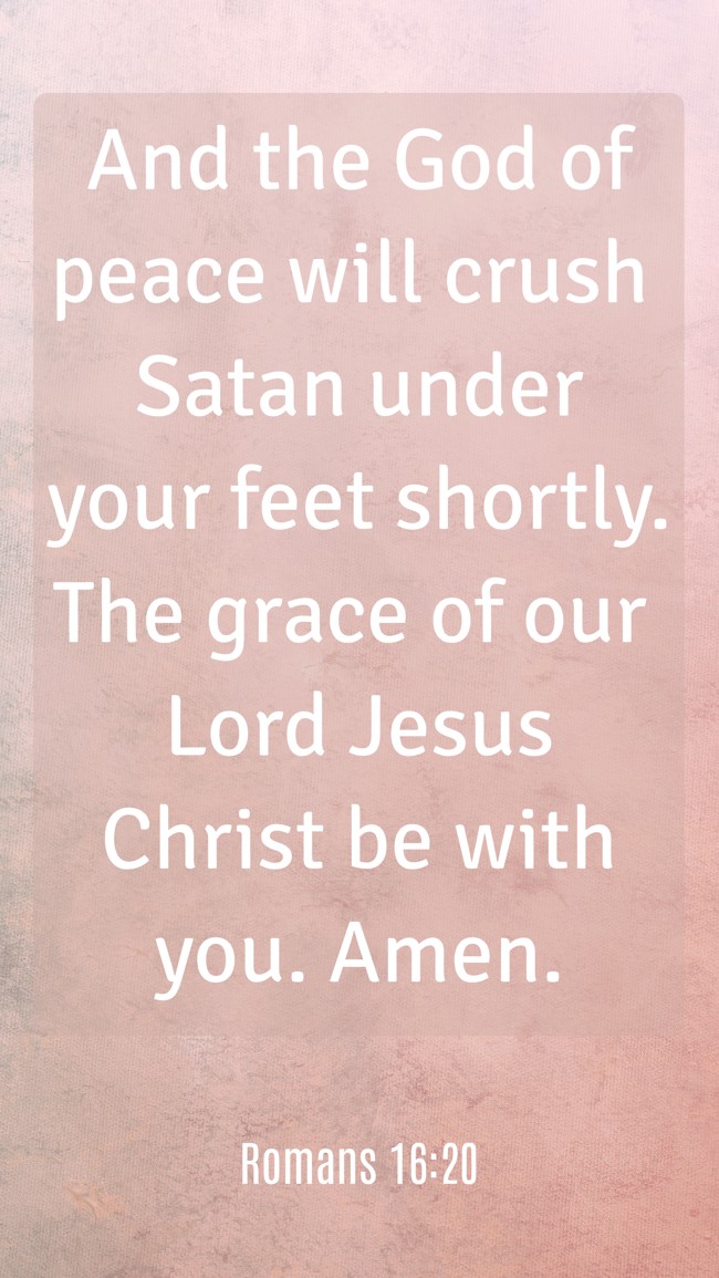 And the God of peace will crush Satan under your feet shortly. The grace of our Lord Jesus Christ be with you. Amen.
- Romans 16:20